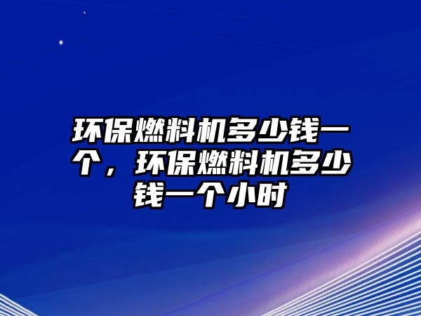 環(huán)保燃料機多少錢一個，環(huán)保燃料機多少錢一個小時