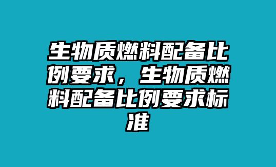 生物質(zhì)燃料配備比例要求，生物質(zhì)燃料配備比例要求標(biāo)準(zhǔn)