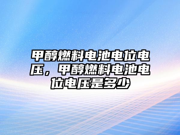 甲醇燃料電池電位電壓，甲醇燃料電池電位電壓是多少