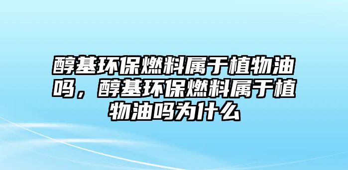 醇基環(huán)保燃料屬于植物油嗎，醇基環(huán)保燃料屬于植物油嗎為什么