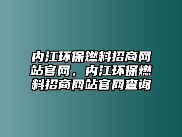 內(nèi)江環(huán)保燃料招商網(wǎng)站官網(wǎng)，內(nèi)江環(huán)保燃料招商網(wǎng)站官網(wǎng)查詢