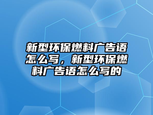 新型環(huán)保燃料廣告語怎么寫，新型環(huán)保燃料廣告語怎么寫的