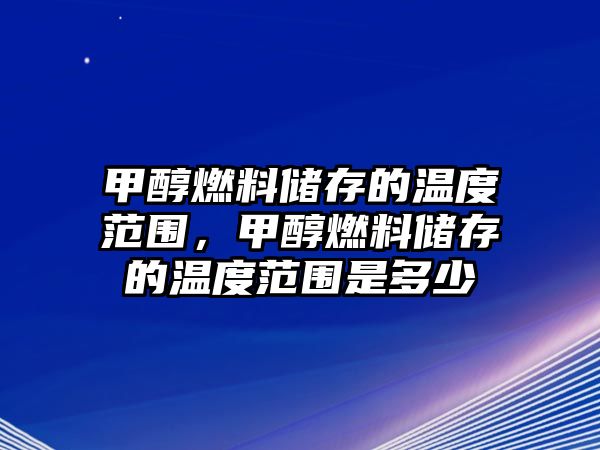 甲醇燃料儲存的溫度范圍，甲醇燃料儲存的溫度范圍是多少