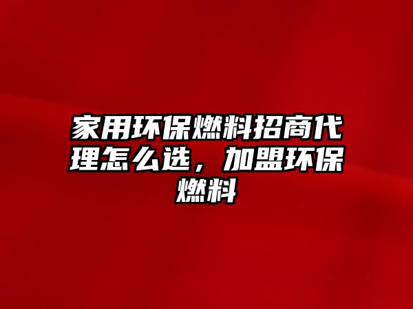 家用環(huán)保燃料招商代理怎么選，加盟環(huán)保燃料