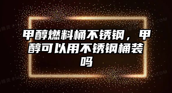 甲醇燃料桶不銹鋼，甲醇可以用不銹鋼桶裝嗎