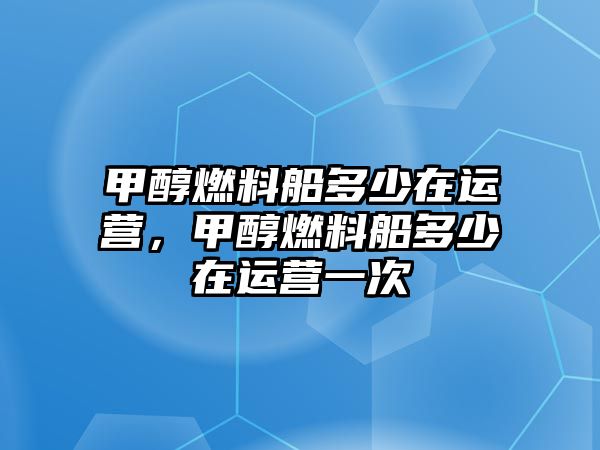 甲醇燃料船多少在運營，甲醇燃料船多少在運營一次