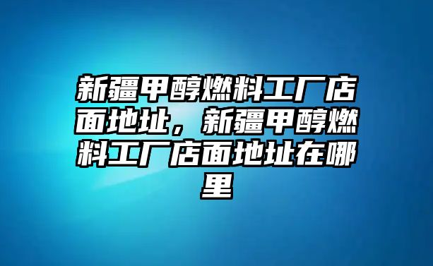 新疆甲醇燃料工廠店面地址，新疆甲醇燃料工廠店面地址在哪里