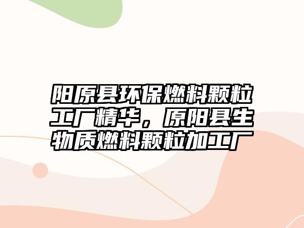 陽(yáng)原縣環(huán)保燃料顆粒工廠精華，原陽(yáng)縣生物質(zhì)燃料顆粒加工廠