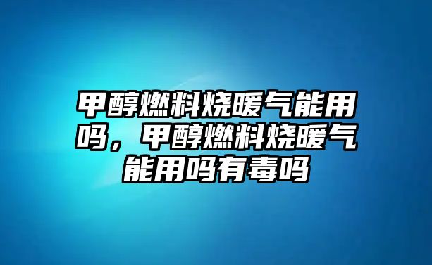 甲醇燃料燒暖氣能用嗎，甲醇燃料燒暖氣能用嗎有毒嗎