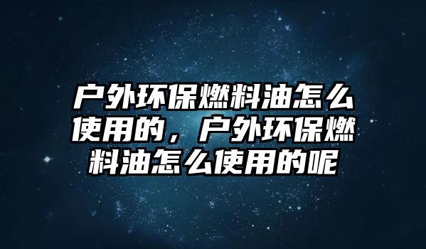 戶外環(huán)保燃料油怎么使用的，戶外環(huán)保燃料油怎么使用的呢