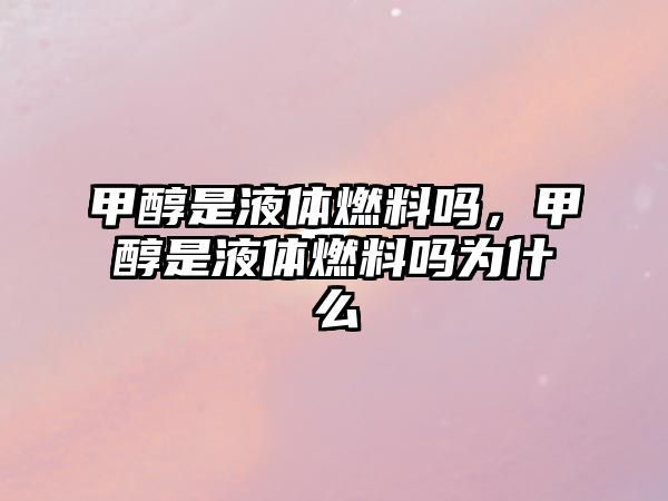 甲醇是液體燃料嗎，甲醇是液體燃料嗎為什么