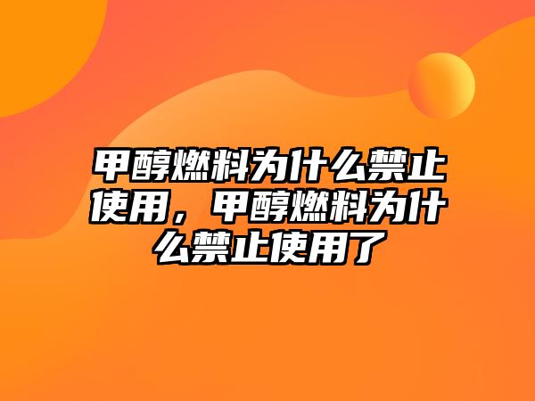 甲醇燃料為什么禁止使用，甲醇燃料為什么禁止使用了