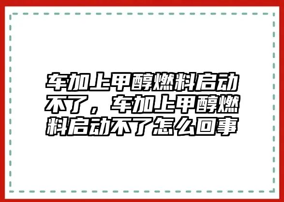 車加上甲醇燃料啟動不了，車加上甲醇燃料啟動不了怎么回事