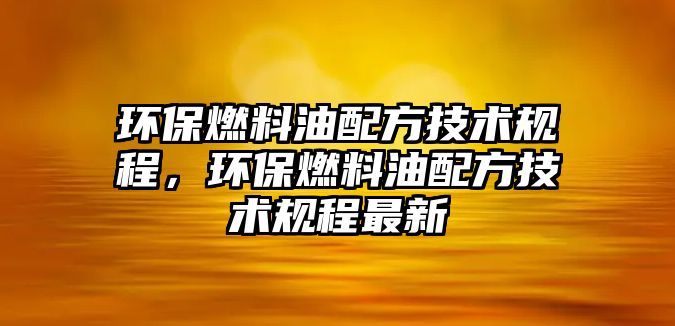 環(huán)保燃料油配方技術規(guī)程，環(huán)保燃料油配方技術規(guī)程最新