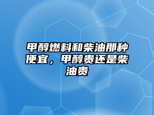 甲醇燃料和柴油那種便宜，甲醇貴還是柴油貴