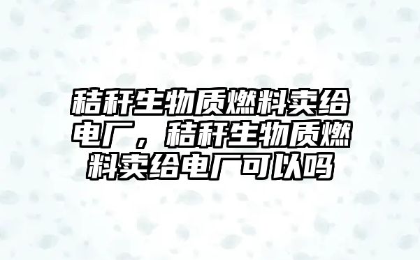 秸稈生物質燃料賣給電廠，秸稈生物質燃料賣給電廠可以嗎