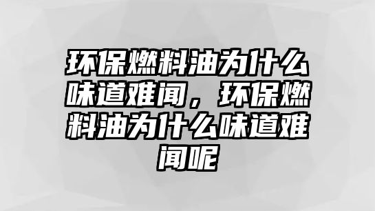 環(huán)保燃料油為什么味道難聞，環(huán)保燃料油為什么味道難聞呢