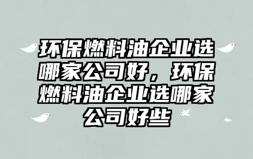 環(huán)保燃料油企業(yè)選哪家公司好，環(huán)保燃料油企業(yè)選哪家公司好些