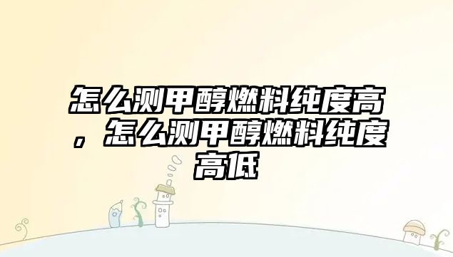 怎么測甲醇燃料純度高，怎么測甲醇燃料純度高低