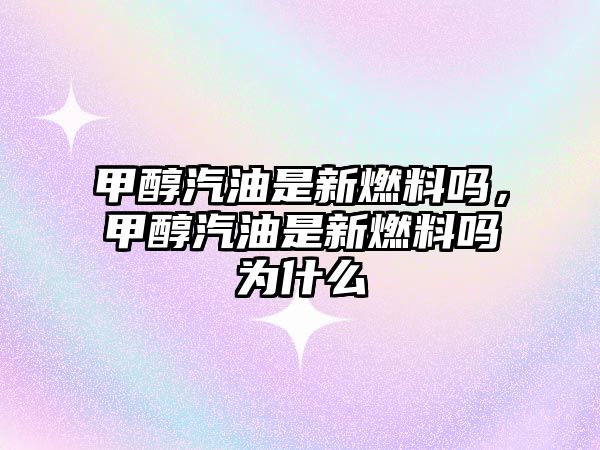 甲醇汽油是新燃料嗎，甲醇汽油是新燃料嗎為什么