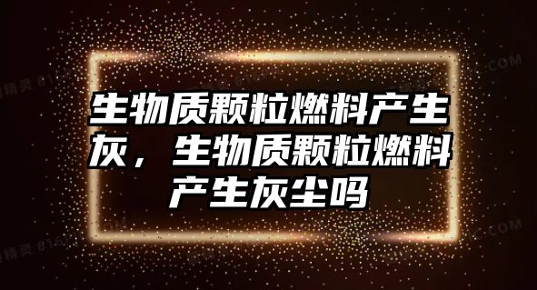 生物質(zhì)顆粒燃料產(chǎn)生灰，生物質(zhì)顆粒燃料產(chǎn)生灰塵嗎