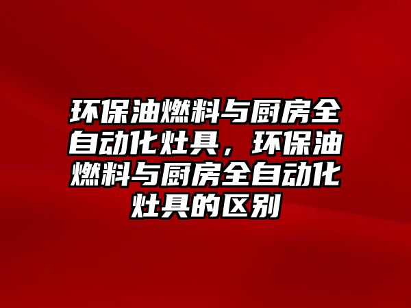 環(huán)保油燃料與廚房全自動化灶具，環(huán)保油燃料與廚房全自動化灶具的區(qū)別