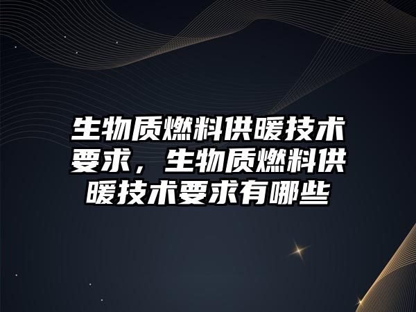 生物質燃料供暖技術要求，生物質燃料供暖技術要求有哪些