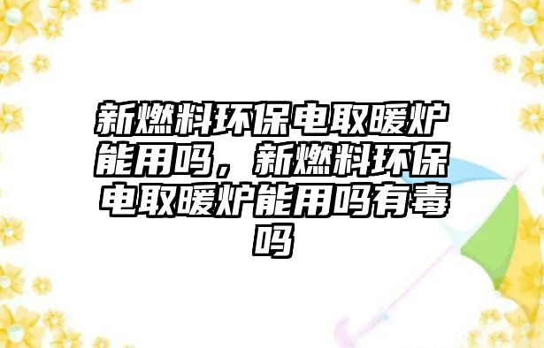 新燃料環(huán)保電取暖爐能用嗎，新燃料環(huán)保電取暖爐能用嗎有毒嗎