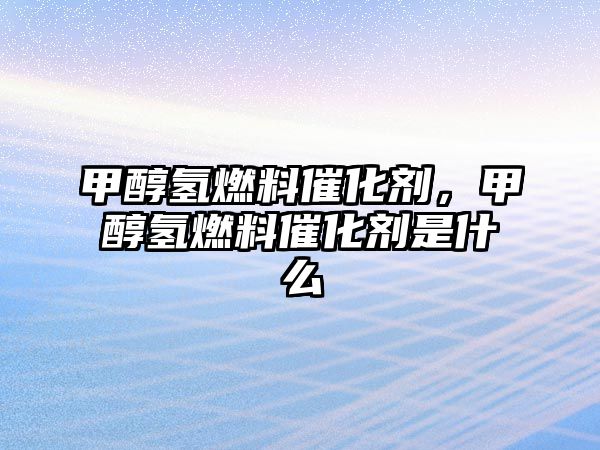 甲醇?xì)淙剂洗呋瘎?，甲醇?xì)淙剂洗呋瘎┦鞘裁? class=