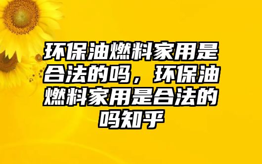 環(huán)保油燃料家用是合法的嗎，環(huán)保油燃料家用是合法的嗎知乎