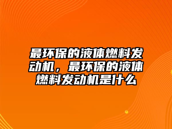 最環(huán)保的液體燃料發(fā)動機(jī)，最環(huán)保的液體燃料發(fā)動機(jī)是什么