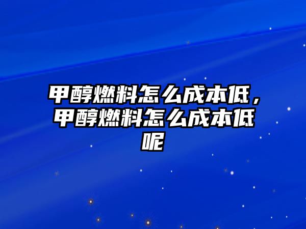 甲醇燃料怎么成本低，甲醇燃料怎么成本低呢