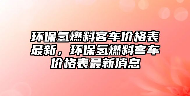 環(huán)保氫燃料客車價(jià)格表最新，環(huán)保氫燃料客車價(jià)格表最新消息