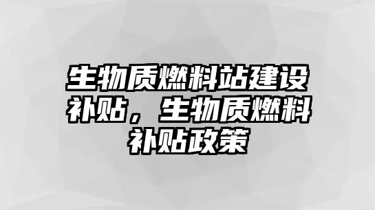 生物質(zhì)燃料站建設(shè)補貼，生物質(zhì)燃料補貼政策