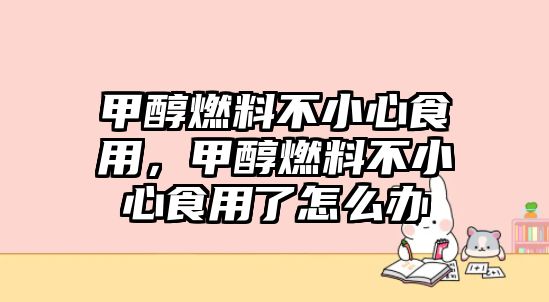 甲醇燃料不小心食用，甲醇燃料不小心食用了怎么辦