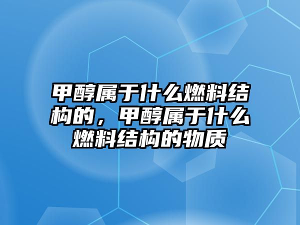 甲醇屬于什么燃料結(jié)構(gòu)的，甲醇屬于什么燃料結(jié)構(gòu)的物質(zhì)