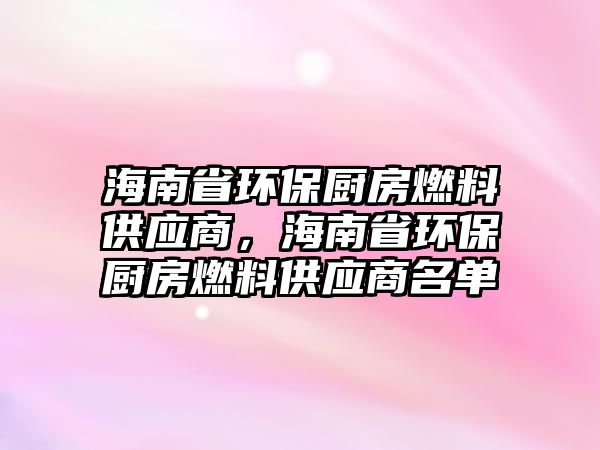 海南省環(huán)保廚房燃料供應(yīng)商，海南省環(huán)保廚房燃料供應(yīng)商名單