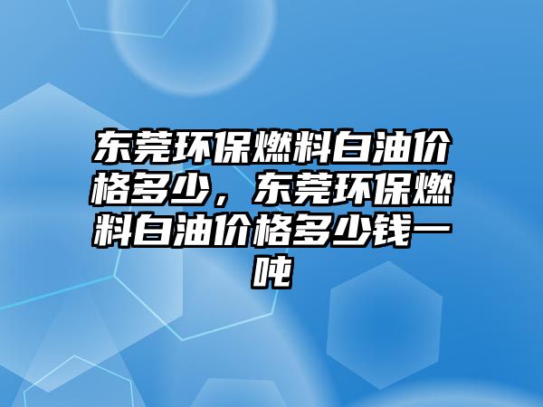 東莞環(huán)保燃料白油價格多少，東莞環(huán)保燃料白油價格多少錢一噸