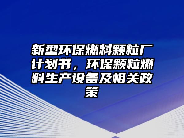 新型環(huán)保燃料顆粒廠計劃書，環(huán)保顆粒燃料生產(chǎn)設(shè)備及相關(guān)政策