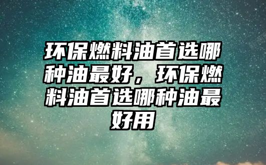 環(huán)保燃料油首選哪種油最好，環(huán)保燃料油首選哪種油最好用