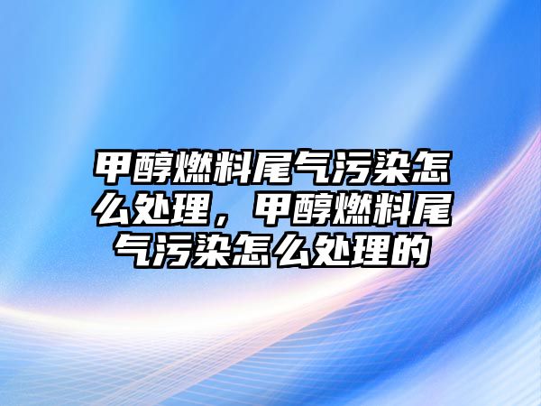 甲醇燃料尾氣污染怎么處理，甲醇燃料尾氣污染怎么處理的