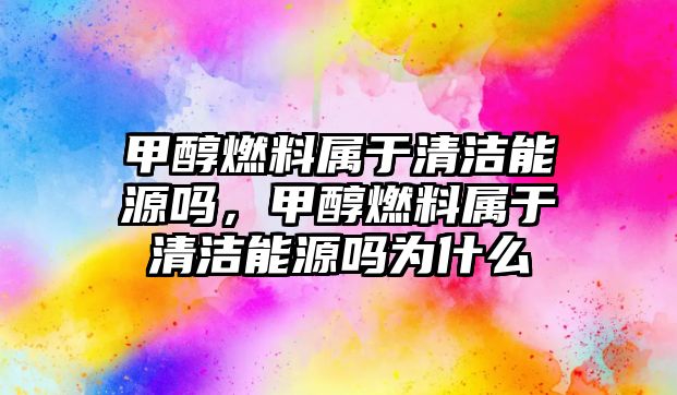 甲醇燃料屬于清潔能源嗎，甲醇燃料屬于清潔能源嗎為什么