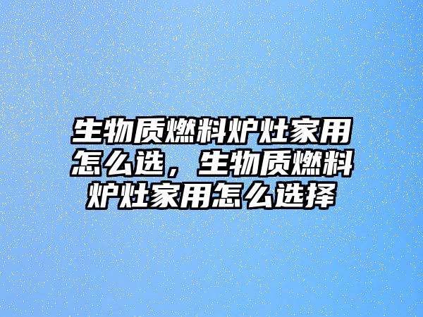 生物質(zhì)燃料爐灶家用怎么選，生物質(zhì)燃料爐灶家用怎么選擇