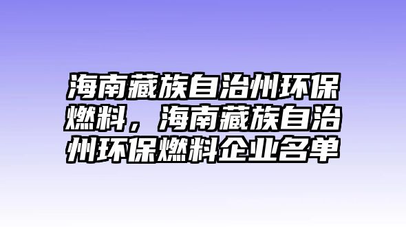 海南藏族自治州環(huán)保燃料，海南藏族自治州環(huán)保燃料企業(yè)名單