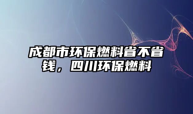 成都市環(huán)保燃料省不省錢，四川環(huán)保燃料