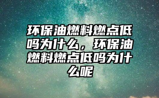 環(huán)保油燃料燃點低嗎為什么，環(huán)保油燃料燃點低嗎為什么呢