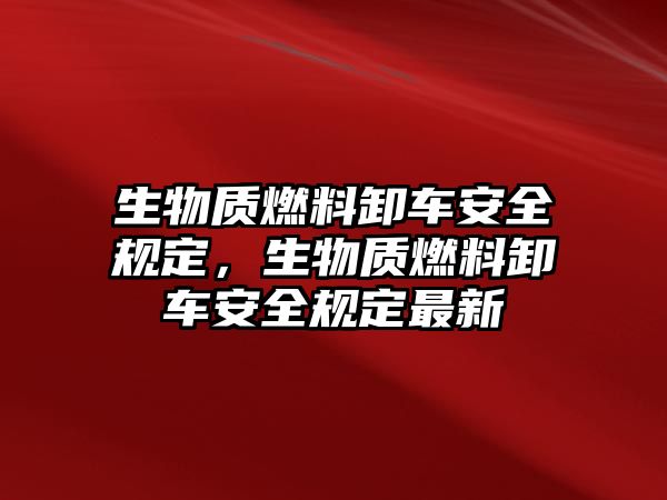 生物質(zhì)燃料卸車安全規(guī)定，生物質(zhì)燃料卸車安全規(guī)定最新