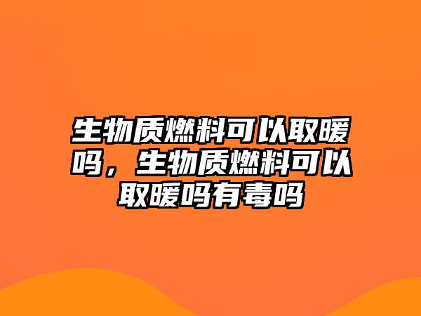 生物質(zhì)燃料可以取暖嗎，生物質(zhì)燃料可以取暖嗎有毒嗎