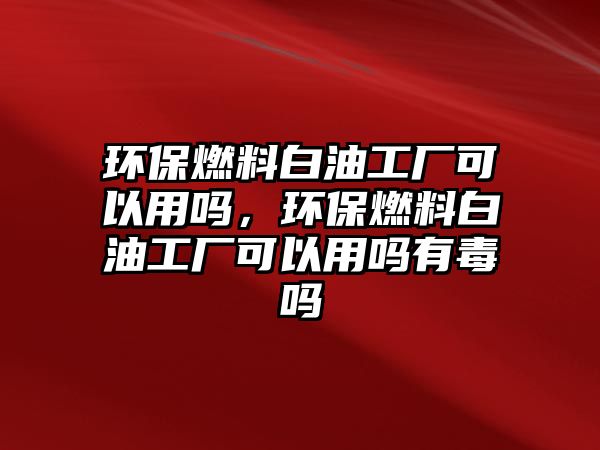 環(huán)保燃料白油工廠可以用嗎，環(huán)保燃料白油工廠可以用嗎有毒嗎