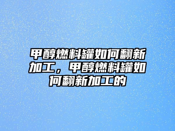 甲醇燃料罐如何翻新加工，甲醇燃料罐如何翻新加工的